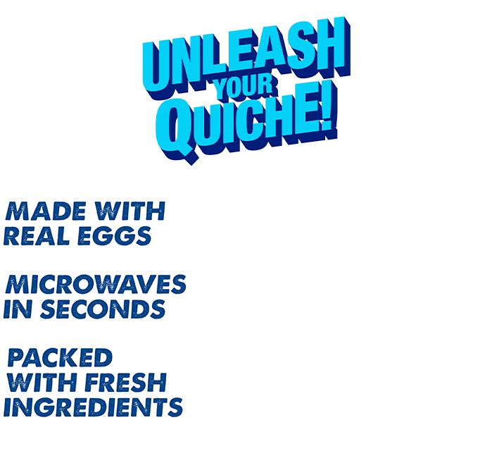 Unleash your Quiche. Made with real eggs. Microwaves in seconds. Packed with fresh ingredients.